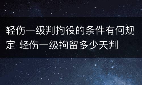 轻伤一级判拘役的条件有何规定 轻伤一级拘留多少天判