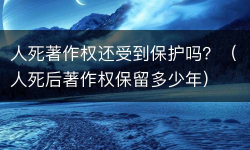 人死著作权还受到保护吗？（人死后著作权保留多少年）