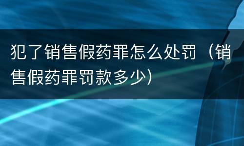 犯了销售假药罪怎么处罚（销售假药罪罚款多少）
