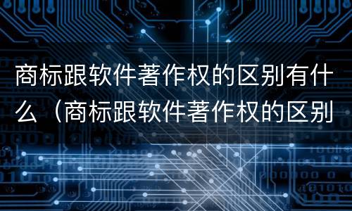 商标跟软件著作权的区别有什么（商标跟软件著作权的区别有什么意义）