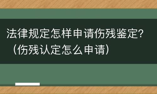 法律规定怎样申请伤残鉴定？（伤残认定怎么申请）