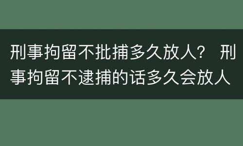 刑事拘留不批捕多久放人？ 刑事拘留不逮捕的话多久会放人