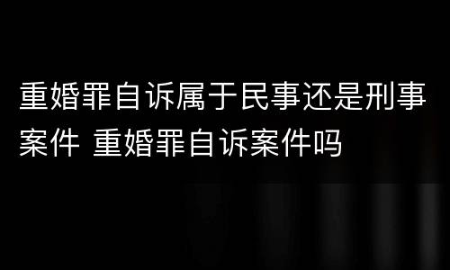 重婚罪自诉属于民事还是刑事案件 重婚罪自诉案件吗