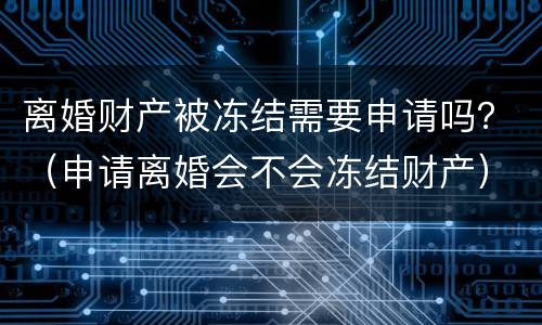 离婚财产被冻结需要申请吗？（申请离婚会不会冻结财产）