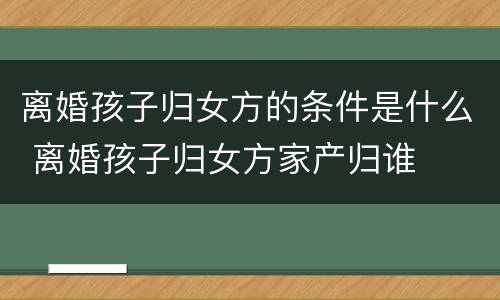 离婚孩子归女方的条件是什么 离婚孩子归女方家产归谁
