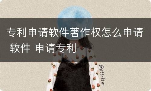 专利申请软件著作权怎么申请 软件 申请专利