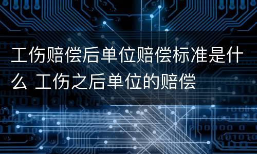 工伤赔偿后单位赔偿标准是什么 工伤之后单位的赔偿