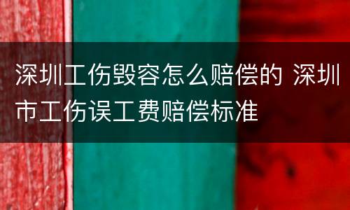 深圳工伤毁容怎么赔偿的 深圳市工伤误工费赔偿标准