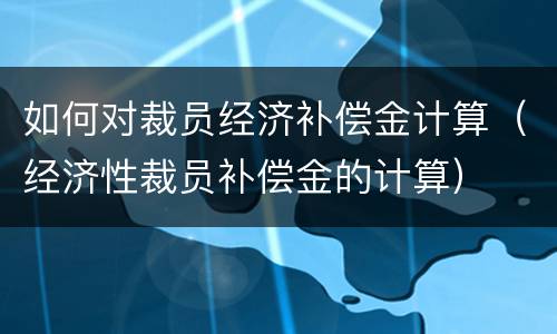 如何对裁员经济补偿金计算（经济性裁员补偿金的计算）