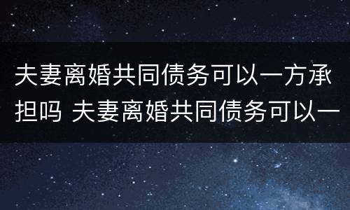 夫妻离婚共同债务可以一方承担吗 夫妻离婚共同债务可以一方承担吗