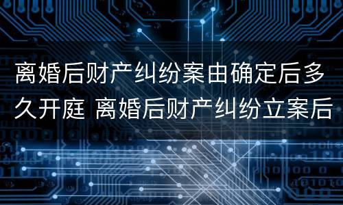 离婚后财产纠纷案由确定后多久开庭 离婚后财产纠纷立案后多久开庭