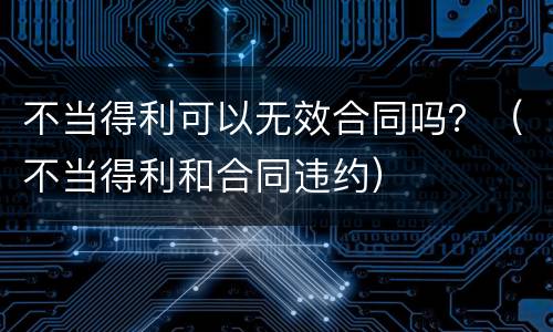 不当得利可以无效合同吗？（不当得利和合同违约）