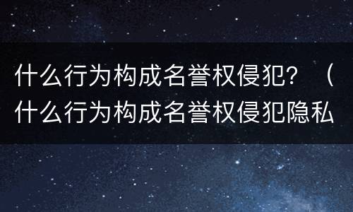 什么行为构成名誉权侵犯？（什么行为构成名誉权侵犯隐私）