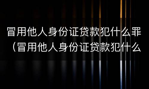 冒用他人身份证贷款犯什么罪（冒用他人身份证贷款犯什么罪呢）