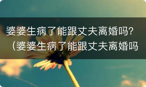 婆婆生病了能跟丈夫离婚吗？（婆婆生病了能跟丈夫离婚吗女儿）