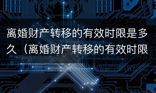 离婚财产转移的有效时限是多久（离婚财产转移的有效时限是多久啊）
