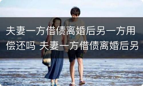 夫妻一方借债离婚后另一方用偿还吗 夫妻一方借债离婚后另一方用偿还吗合法吗