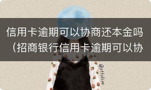 信用卡逾期可以协商还本金吗（招商银行信用卡逾期可以协商还本金吗）
