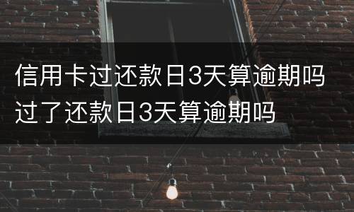 信用卡过还款日3天算逾期吗 过了还款日3天算逾期吗
