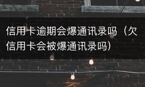 信用卡逾期会爆通讯录吗（欠信用卡会被爆通讯录吗）