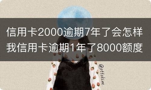 信用卡2000逾期7年了会怎样 我信用卡逾期1年了8000额度
