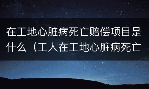 在工地心脏病死亡赔偿项目是什么（工人在工地心脏病死亡应该赔钱吗）