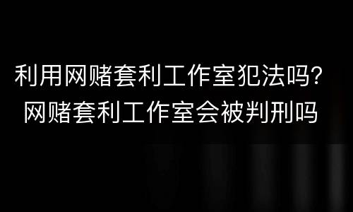 利用网赌套利工作室犯法吗？ 网赌套利工作室会被判刑吗
