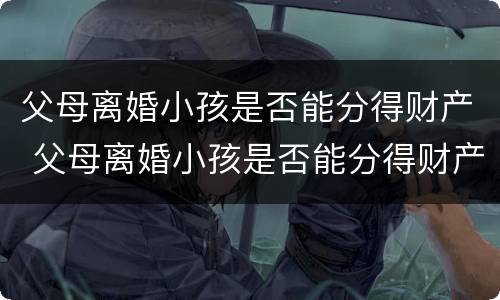 父母离婚小孩是否能分得财产 父母离婚小孩是否能分得财产和遗产