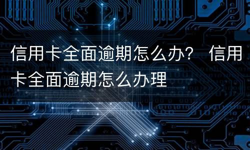信用卡全面逾期怎么办？ 信用卡全面逾期怎么办理