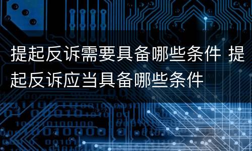 提起反诉需要具备哪些条件 提起反诉应当具备哪些条件