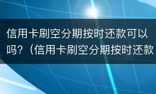 信用卡刷空分期按时还款可以吗?（信用卡刷空分期按时还款可以吗）