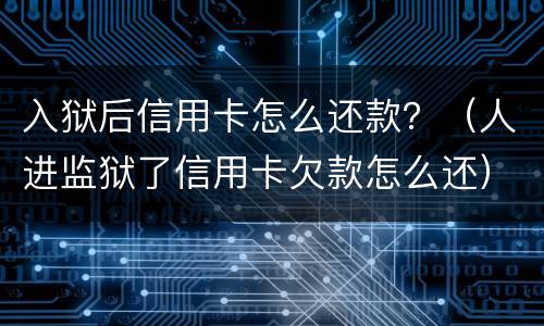 入狱后信用卡怎么还款？（人进监狱了信用卡欠款怎么还）