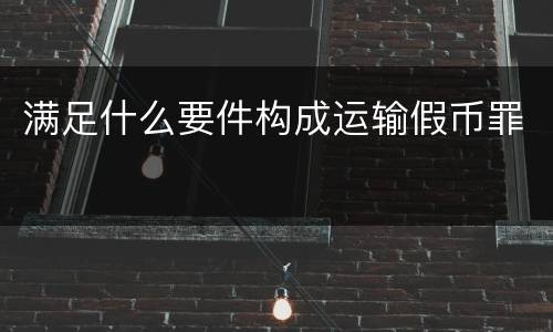 满足什么要件构成运输假币罪
