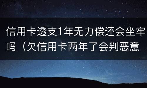 信用卡透支1年无力偿还会坐牢吗（欠信用卡两年了会判恶意透支坐牢吗）