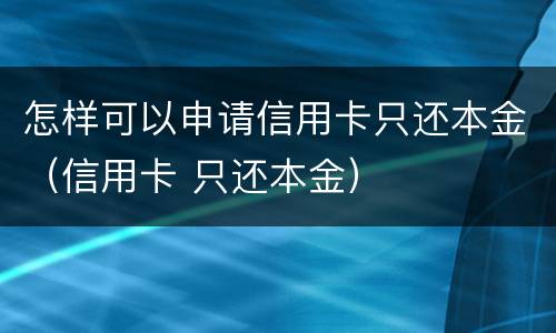 怎样可以申请信用卡只还本金（信用卡 只还本金）
