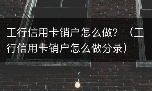 工行信用卡销户怎么做？（工行信用卡销户怎么做分录）