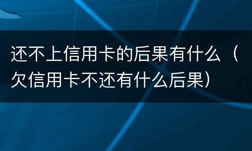 还不上信用卡的后果有什么（欠信用卡不还有什么后果）