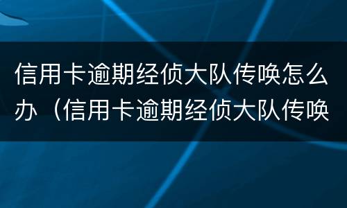 信用卡逾期经侦大队传唤怎么办（信用卡逾期经侦大队传唤怎么办理）