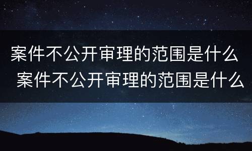 案件不公开审理的范围是什么 案件不公开审理的范围是什么意思