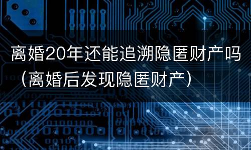 离婚20年还能追溯隐匿财产吗（离婚后发现隐匿财产）