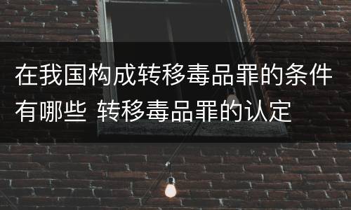 在我国构成转移毒品罪的条件有哪些 转移毒品罪的认定