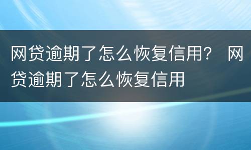 网贷逾期了怎么恢复信用？ 网贷逾期了怎么恢复信用