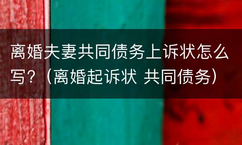 离婚夫妻共同债务上诉状怎么写?（离婚起诉状 共同债务）