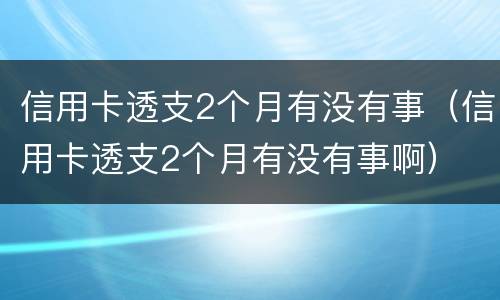 信用卡透支2个月有没有事（信用卡透支2个月有没有事啊）
