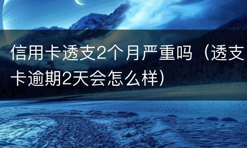 信用卡透支2个月严重吗（透支卡逾期2天会怎么样）