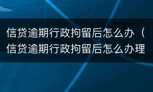 信贷逾期行政拘留后怎么办（信贷逾期行政拘留后怎么办理）