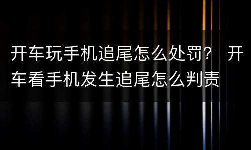 开车玩手机追尾怎么处罚？ 开车看手机发生追尾怎么判责