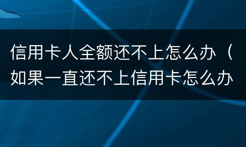 信用卡人全额还不上怎么办（如果一直还不上信用卡怎么办）