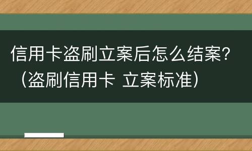 信用卡盗刷立案后怎么结案？（盗刷信用卡 立案标准）
