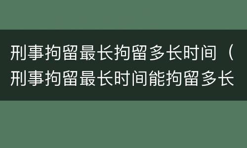 刑事拘留最长拘留多长时间（刑事拘留最长时间能拘留多长时间）